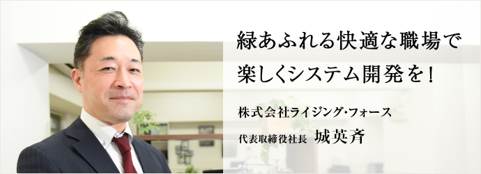 緑あふれる快適な職場で　楽しくシステム開発を！
株式会社ライジング・フォース 代表取締役社長 城英斉