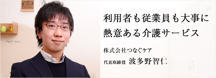 利用者も従業員も大事に　熱意ある介護サービス
株式会社つなぐケア 代表取締役 波多野智仁