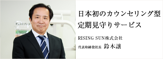 日本初のカウンセリング型　定期見守りサービス
RISING SUN株式会社 代表取締役社長 鈴木讓