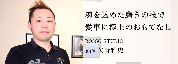 魂を込めた磨きの技で　愛車に極上のおもてなし
ROSSO STUDIO 磨き師 矢野雅史