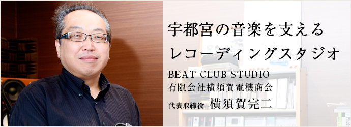 宇都宮の音楽を支える　レコーディングスタジオ
BEAT CLUB STUDIO／有限会社横須賀電機商会 代表取締役 横須賀完二