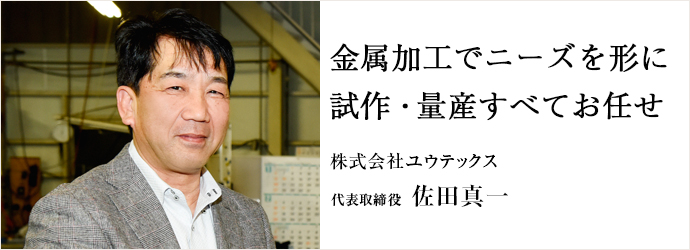 金属加工でニーズを形に　試作・量産すべてお任せ
株式会社ユウテックス 代表取締役 佐田真一