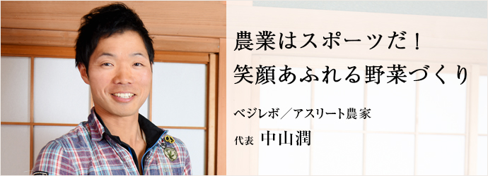 農業はスポーツだ！　笑顔あふれる野菜づくり
ベジレボ／アスリート農家 代表 中山潤