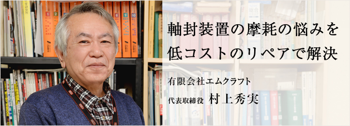 軸封装置の摩耗の悩みを　低コストのリペアで解決
有限会社エムクラフト 代表取締役 村上秀実