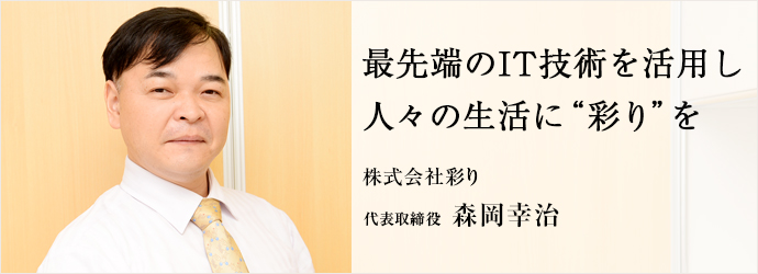 最先端のIT技術を活用し　人々の生活に“彩り”を
株式会社彩り 代表取締役 森岡幸治