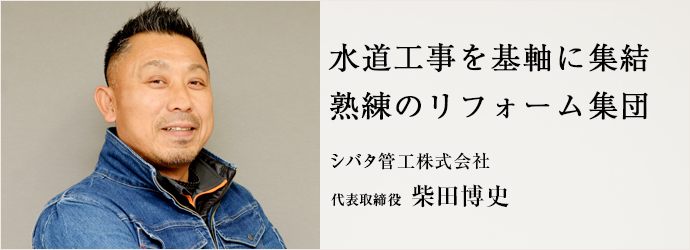 水道工事を基軸に集結　熟練のリフォーム集団
シバタ管工株式会社 代表取締役 柴田博史