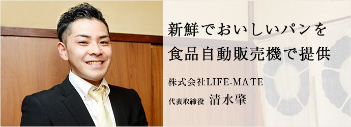 新鮮でおいしいパンを　食品自動販売機で提供
株式会社LIFE-MATE 代表取締役 清水肇