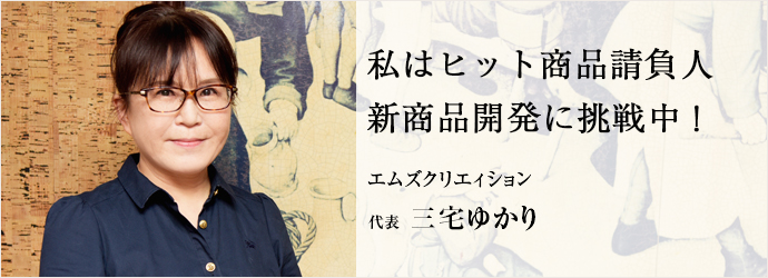 私はヒット商品請負人　新商品開発に挑戦中！
エムズクリエィション 代表 三宅ゆかり