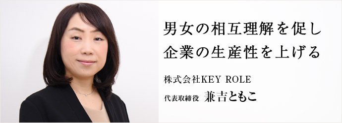 男女の相互理解を促し　企業の生産性を上げる
株式会社KEY ROLE 代表取締役 兼吉ともこ