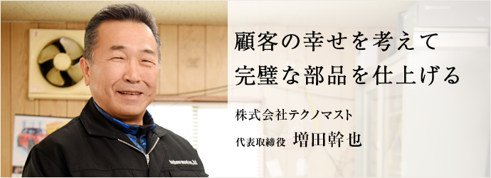 顧客の幸せを考えて　完璧な部品を仕上げる
株式会社テクノマスト 代表取締役 増田幹也