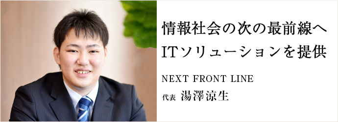 情報社会の次の最前線へ　ITソリューションを提供
NEXT FRONT LINE 代表 湯澤涼生