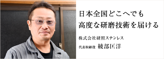 日本全国どこへでも　高度な研磨技術を届ける
株式会社研照ステンレス 代表取締役 綾部匡洋