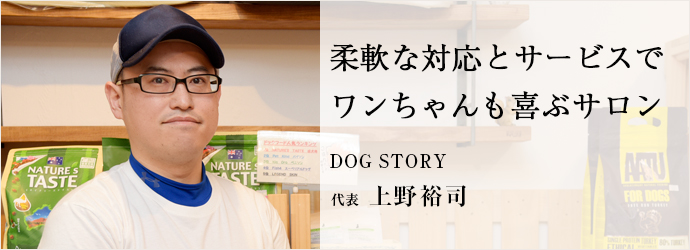 柔軟な対応とサービスで　ワンちゃんも喜ぶサロン
DOG STORY 代表 上野裕司