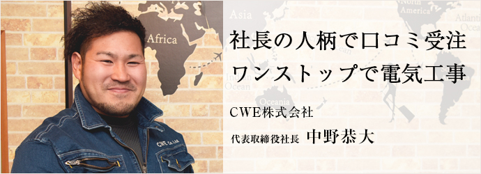 社長の人柄で口コミ受注　ワンストップで電気工事
CWE株式会社 代表取締役社長 中野恭大