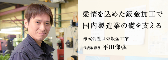 愛情を込めた鈑金加工で　国内製造業の礎を支える
株式会社共栄鈑金工業 代表取締役 平田悌弘