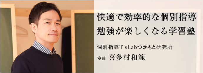 快適で効率的な個別指導　勉強が楽しくなる学習塾
個別指導T'sLabつかもと研究所 室長 喜多村和範