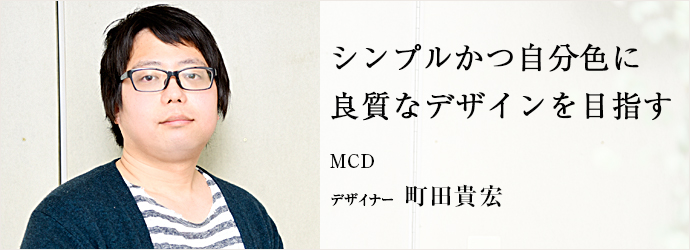 シンプルかつ自分色に  良質なデザインを目指す
MCD デザイナー 町田貴宏