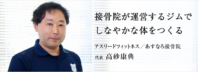 接骨院が運営するジムで　しなやかな体をつくる
アスリードフィットネス／あすなろ接骨院 代表 高砂康典