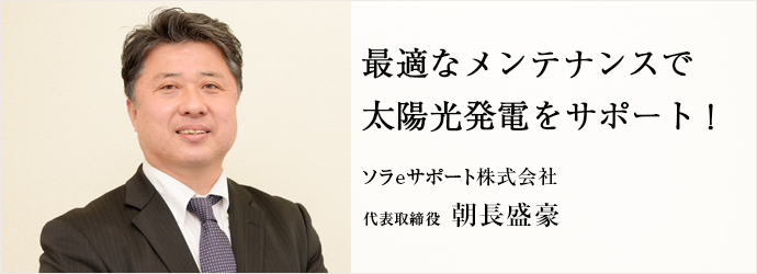 最適なメンテナンスで　太陽光発電をサポート！
ソラeサポート株式会社 代表取締役 朝長盛豪