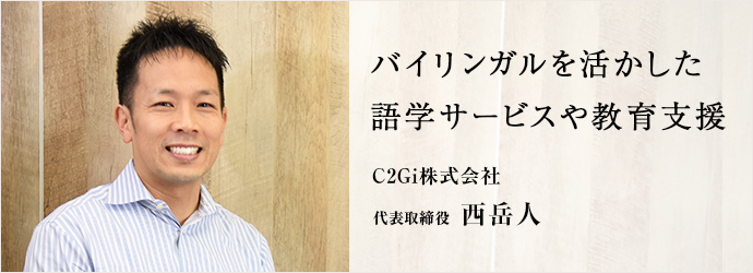 バイリンガルを活かした　語学サービスや教育支援
C2Gi株式会社 代表取締役 西岳人