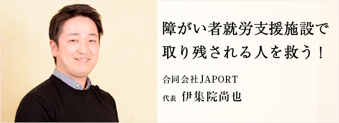 障がい者就労支援施設で　取り残される人を救う！
合同会社JAPORT 代表 伊集院尚也