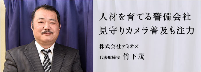 人材を育てる警備会社　見守りカメラ普及も注力
株式会社アミオス 代表取締役 竹下茂