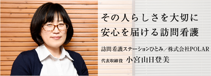 その人らしさを大切に　安心を届ける訪問看護
訪問看護ステーションひとみ／株式会社POLAR 代表取締役 小宮山日登美