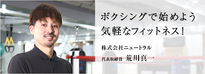 ボクシングで始めよう　気軽なフィットネス！
株式会社ニュートラル 代表取締役 荒川真一