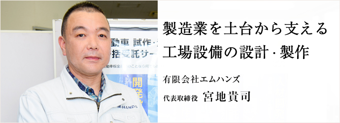 製造業を土台から支える　工場設備の設計・製作
有限会社エムハンズ 代表取締役 宮地貴司