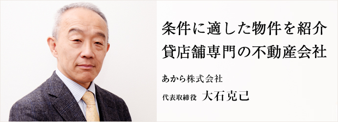 条件に適した物件を紹介　貸店舗専門の不動産会社
あから株式会社 代表取締役 大石克己