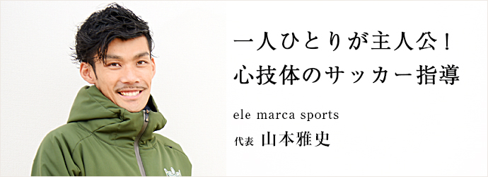 一人ひとりが主人公！　心技体のサッカー指導
ele marca sports 代表 山本雅史