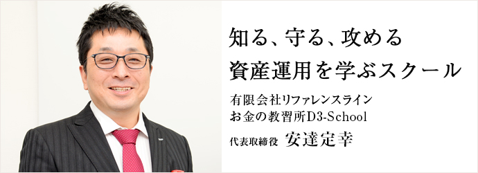 知る、守る、攻める　資産運用を学ぶスクール
有限会社リファレンスライン／お金の教習所D3-School 代表取締役  安達定幸