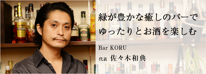 緑が豊かな癒しのバーで　ゆったりとお酒を楽しむ
Bar KORU 代表 佐々木和典