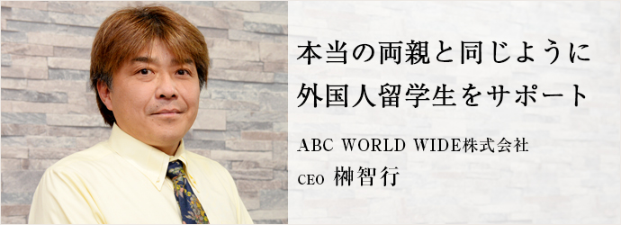 本当の両親と同じように　外国人留学生をサポート
ABC WORLD WIDE株式会社 CEO 榊智行