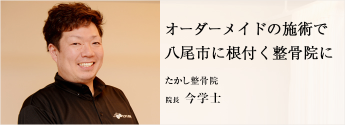 オーダーメイドの施術で　八尾市に根付く整骨院に
たかし整骨院 院長 今学士