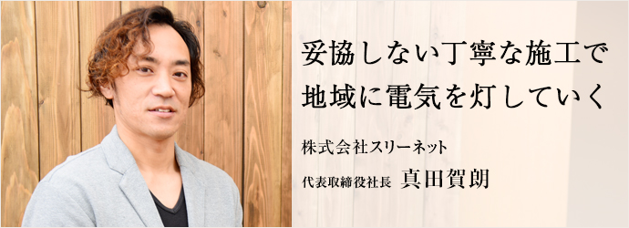 妥協しない丁寧な施工で　地域に電気を灯していく
株式会社スリーネット 代表取締役社長 真田賀朗