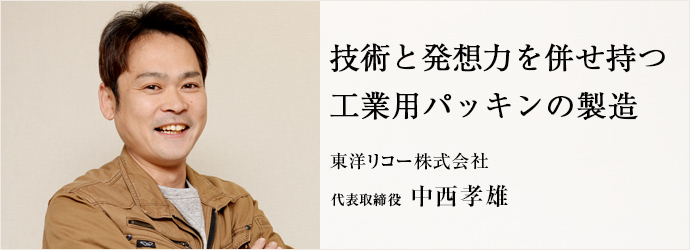 技術と発想力を併せ持つ　工業用パッキンの製造
東洋リコー株式会社 代表取締役 中西孝雄