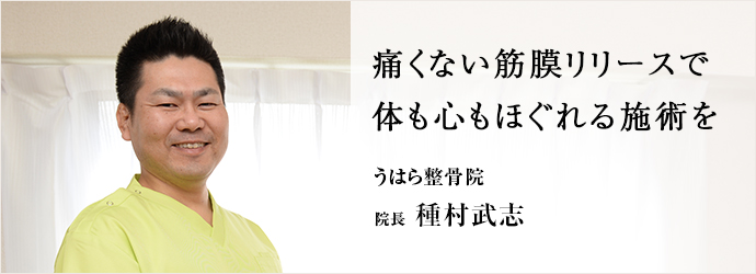 痛くない筋膜リリースで　体も心もほぐれる施術を
うはら整骨院 院長 種村武志