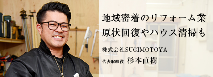 地域密着のリフォーム業　原状回復やハウス清掃も
株式会社SUGIMOTOYA 代表取締役 杉本直樹