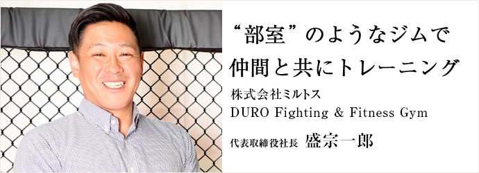 “部室”のようなジムで　仲間と共にトレーニング
株式会社ミルトス／DURO Fighting & Fitness Gym 代表取締役社長 盛宗一郎