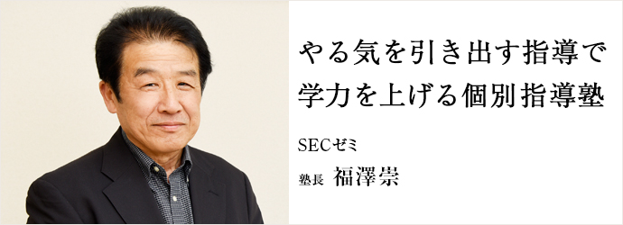 やる気を引き出す指導で　学力を上げる個別指導塾
SECゼミ 塾長 福澤崇