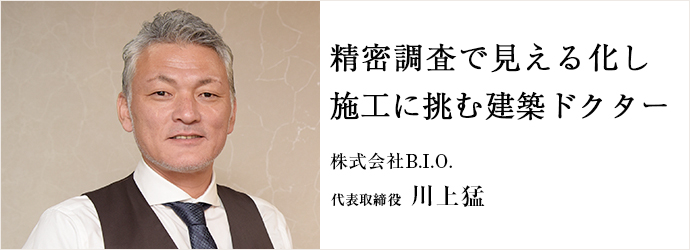 精密調査で見える化し　施工に挑む建築ドクター
株式会社B.I.O. 代表取締役 川上猛