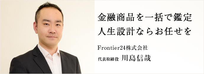 金融商品を一括で鑑定　人生設計ならお任せを
Frontier24株式会社 代表取締役 川島信哉