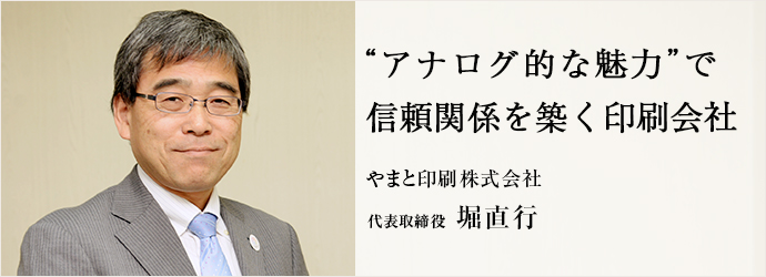 “アナログ的な魅力”で　信頼関係を築く印刷会社
やまと印刷株式会社 代表取締役 堀直行