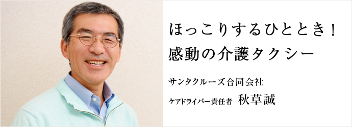 ほっこりするひととき！　感動の介護タクシー
サンタクルーズ合同会社 ケアドライバー責任者 秋草誠