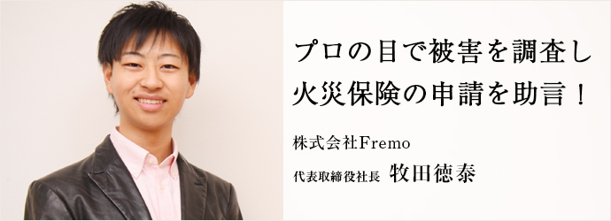 プロの目で被害を調査し　火災保険の申請を助言！
株式会社Fremo 代表取締役社長 牧田徳泰