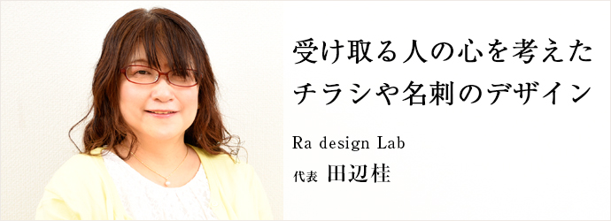 受け取る人の心を考えた　チラシや名刺のデザイン
Ra design Lab 代表 田辺桂