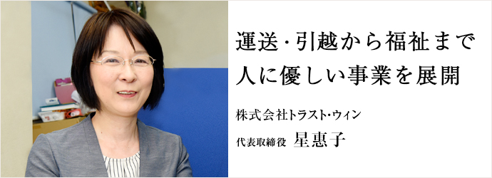 運送・引越から福祉まで　人に優しい事業を展開
株式会社トラスト・ウィン 代表取締役 星惠子