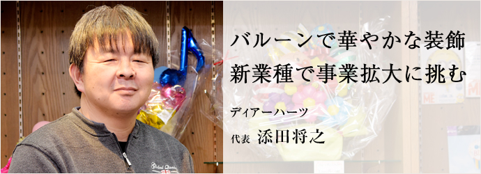 バルーンで華やかな装飾　新業種で事業拡大に挑む
ディアーハーツ 代表 添田将之