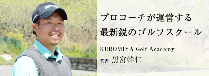 プロコーチが運営する　最新鋭のゴルフスクール
KUROMIYA Golf Academy 代表 黒宮幹仁